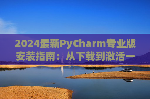 2024最新PyCharm专业版安装指南：从下载到激活一步到位